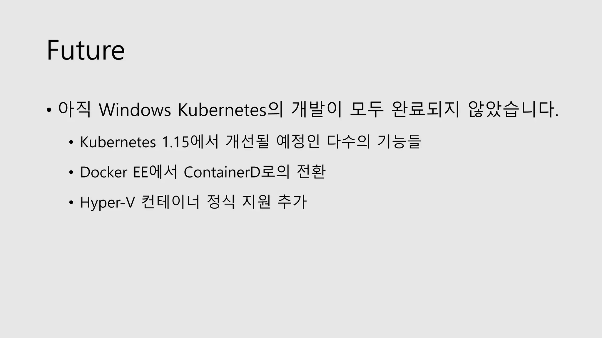 Future
• 아직 Windows Kubernetes의 개발이 모두 완료되지 않았습니다.
• Kubernetes 1.15에서 개선될 예정인 다수의 기능들
• Docker EE에서 ContainerD로의 전환
• Hyper-V 컨테이너 정식 지원 추가
 