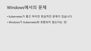 Windows에서의 문제
• Kubernetes가 좋긴 하지만 현실적인 문제가 있습니다.
• Windows가 Kubernetes와 호환되지 않는다는 것!
 