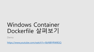 Windows Container
Dockerfile 살펴보기
Demo
https://www.youtube.com/watch?v=BzNBIYRW8GQ
 