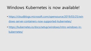 Windows Kubernetes is now available!
• https://cloudblogs.microsoft.com/opensource/2019/03/25/win
dows-server-containers-now-supported-kubernetes/
• https://kubernetes.io/docs/setup/windows/intro-windows-in-
kubernetes/
 