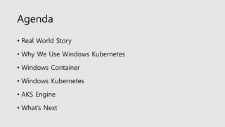 Agenda
• Real World Story
• Why We Use Windows Kubernetes
• Windows Container
• Windows Kubernetes
• AKS Engine
• What’s Next
 