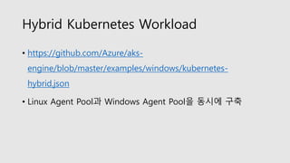 Hybrid Kubernetes Workload
• https://github.com/Azure/aks-
engine/blob/master/examples/windows/kubernetes-
hybrid.json
• Linux Agent Pool과 Windows Agent Pool을 동시에 구축
 