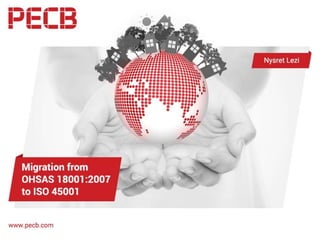 Migration from
OHSAS 18001:2007 to ISO 45001:2016
Nysret Lezi
Course Development Manager (HSE)
PECB
hse@pecb.com
www.pecb.com
 