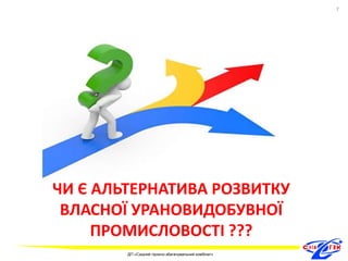 ЧИ Є АЛЬТЕРНАТИВА РОЗВИТКУ 
ВЛАСНОЇ УРАНОВИДОБУВНОЇ 
ПРОМИСЛОВОСТІ ??? 
7 
ДП «Східний гірничо-збагачувальний комбінат» 
7 
 