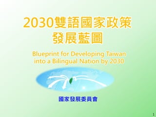 2030雙語國家政策
發展藍圖
Blueprint for Developing Taiwan
into a Bilingual Nation by 2030
國家發展委員會
1
 