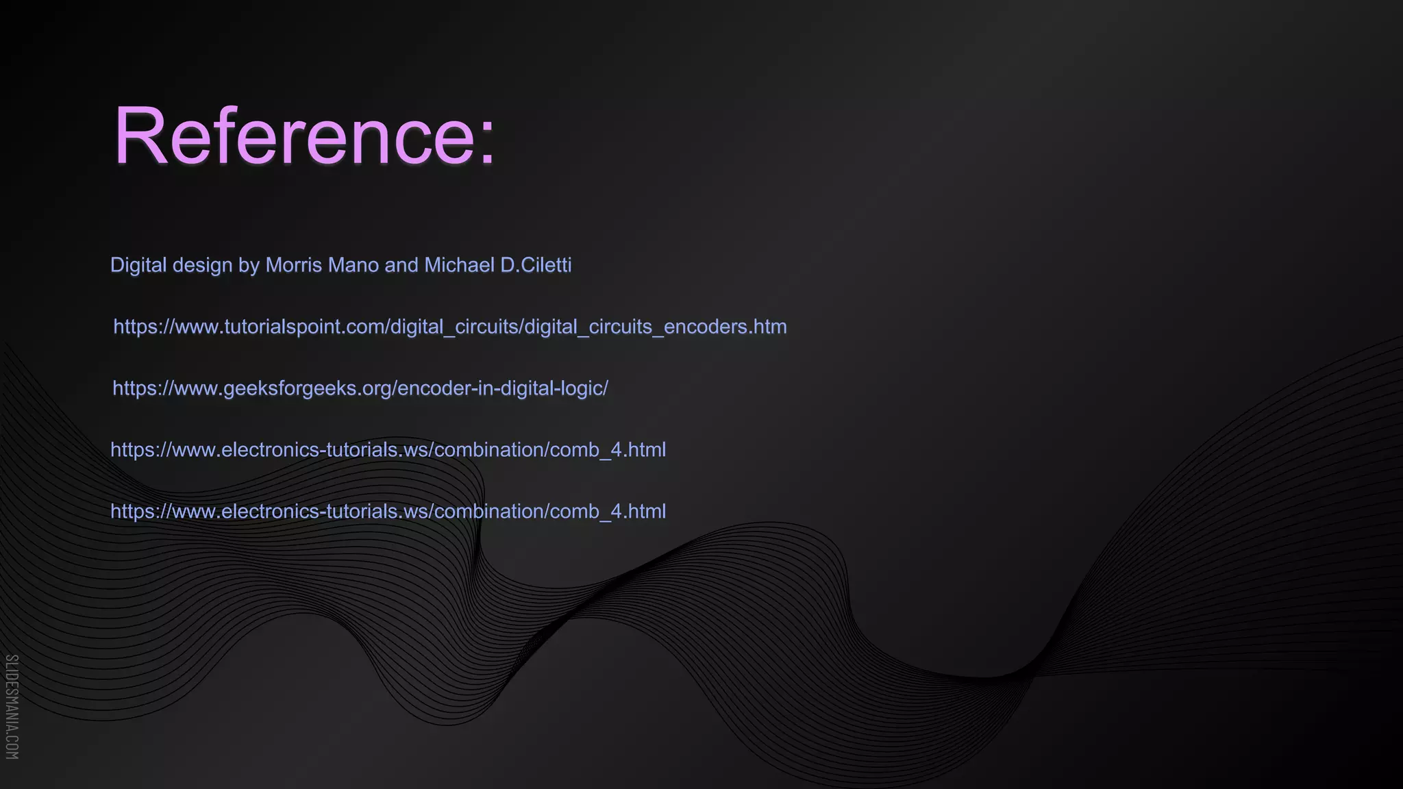 SLIDESMANIA.COM
Reference:
https://www.tutorialspoint.com/digital_circuits/digital_circuits_encoders.htm
https://www.geeksforgeeks.org/encoder-in-digital-logic/
https://www.electronics-tutorials.ws/combination/comb_4.html
https://www.electronics-tutorials.ws/combination/comb_4.html
Digital design by Morris Mano and Michael D.Ciletti
 
