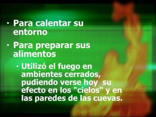 Para calentar su  entorno  Para preparar sus alimentos  Utilizó el fuego en ambientes cerrados, pudiendo verse hoy  su efecto en los "cielos" y en  las paredes de las cuevas.   