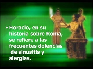 Horacio, en su historia sobre Roma, se refiere a las frecuentes dolencias  de sinusitis y alergias.   