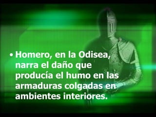 Homero, en la Odisea, narra el daño que producía el humo en las armaduras colgadas en ambientes interiores.  