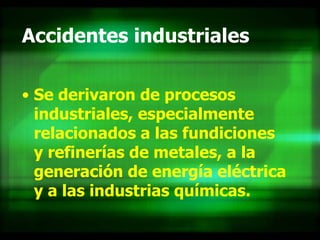 Accidentes industriales Se derivaron de procesos industriales, especialmente relacionados a las fundiciones y refinerías de metales, a la generación de energía eléctrica y a las industrias químicas.   