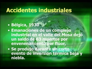 Accidentes industriales Bélgica, 1930 Emanaciones de un complejo industrial en el valle del Mosa dejó un saldo de 63 muertos por envenenamiento por flúor,  Se produjo durante un corto evento de inversión térmica baja y niebla.  