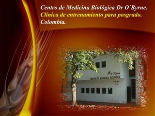 Centro de Medicina Biológica Dr O´Byrne. Clínica de entrenamiento para posgrado.  Colombia. 