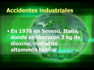 Accidentes industriales En 1976 en Seveso, Italia, donde se liberaron 3 kg de dioxina, elemento altamente tóxico.  
