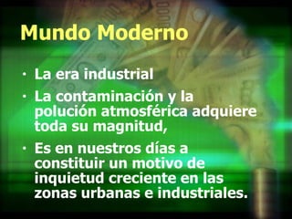 Mundo Moderno La era industrial  La contaminación y la polución atmosférica adquiere toda su magnitud,  Es en nuestros días a constituir un motivo de inquietud creciente en las zonas urbanas e industriales. 