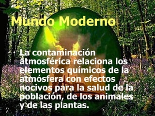 Mundo Moderno La contaminación atmosférica relaciona los elementos químicos de la atmósfera con efectos nocivos para la salud de la población, de los animales y de las plantas. 
