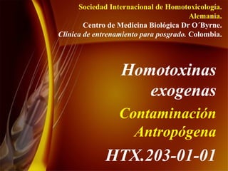 Homotoxinas exogenas Contaminación Antropógena HTX.203-01-01 Sociedad Internacional de Homotoxicología. Alemania. Centro de Medicina Biológica Dr O´Byrne. Clínica de entrenamiento para posgrado.  Colombia. 