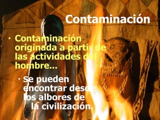Contaminación Contaminación originada a partir de las actividades del hombre... S e pueden encontrar desde los albores de  la civilización.  