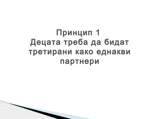 Принцип 1
Децата треба да бидат
третирани како еднакви
партнери
 