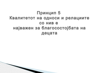 Принцип 5
Квалитетот на односи и релациите
со нив е
најважен за благосостојбата на
децата
 