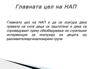Главната цел на НАП е да се осигура дека
правата на сите деца се заштитени и дека се
спроведуваат преку обезбедување на стратешки
интервенции за инклузија на децата од
ранливите/маргинализирани групи
Главната цел на НАП
 