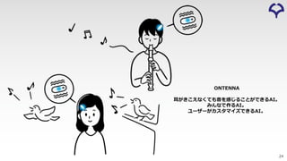 24
ONTENNA
⽿がきこえなくても⾳を感じることができるAI。
みんなで作るAI。
ユーザーがカスタマイズできるAI。
 