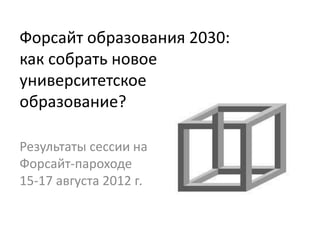 Форсайт образования 2030:
как собрать новое
университетское
образование?

Результаты сессии на
Форсайт-пароходе
15-17 августа 2012 г.
 
