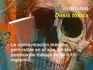 Plomo Dosis tóxica <ul><li>La concentración máxima permisible en el aire, en los puestos de trabajo es de 0.15 mgrs/m3. </...