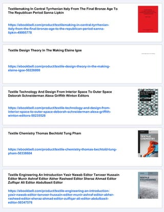 Textilemaking In Central Tyrrhenian Italy From The Final Bronze Age To
The Republican Period Sanna Lipkin
https://ebookbell.com/product/textilemaking-in-central-tyrrhenian-
italy-from-the-final-bronze-age-to-the-republican-period-sanna-
lipkin-49995778
Textile Design Theory In The Making Elaine Igoe
https://ebookbell.com/product/textile-design-theory-in-the-making-
elaine-igoe-50226000
Textile Technology And Design From Interior Space To Outer Space
Deborah Schneiderman Alexa Griffith Winton Editors
https://ebookbell.com/product/textile-technology-and-design-from-
interior-space-to-outer-space-deborah-schneiderman-alexa-griffith-
winton-editors-50235526
Textile Chemistry Thomas Bechtold Tung Pham
https://ebookbell.com/product/textile-chemistry-thomas-bechtold-tung-
pham-50338604
Textile Engineering An Introduction Yasir Nawab Editor Tanveer Hussain
Editor Munir Ashraf Editor Abher Rasheed Editor Sheraz Ahmad Editor
Zulfiqar Ali Editor Abdulbasit Editor
https://ebookbell.com/product/textile-engineering-an-introduction-
yasir-nawab-editor-tanveer-hussain-editor-munir-ashraf-editor-abher-
rasheed-editor-sheraz-ahmad-editor-zulfiqar-ali-editor-abdulbasit-
editor-50347576
 