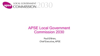 APSE Local Government
Commission 2030
Paul O’Brien,
Chief Executive, APSE
 