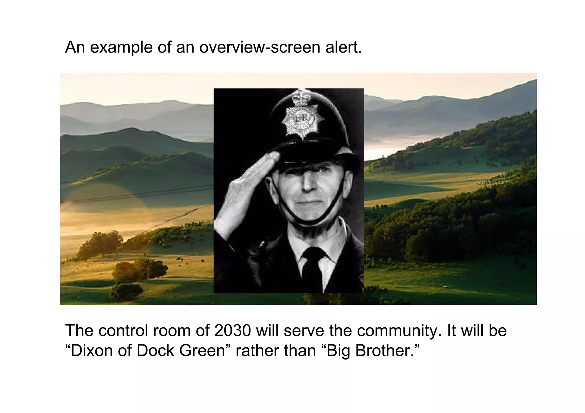 An example of an overview-screen alert. The control room of 2030 will serve the community. It will be “Dixon of Dock Green” rather than “Big Brother.”  
