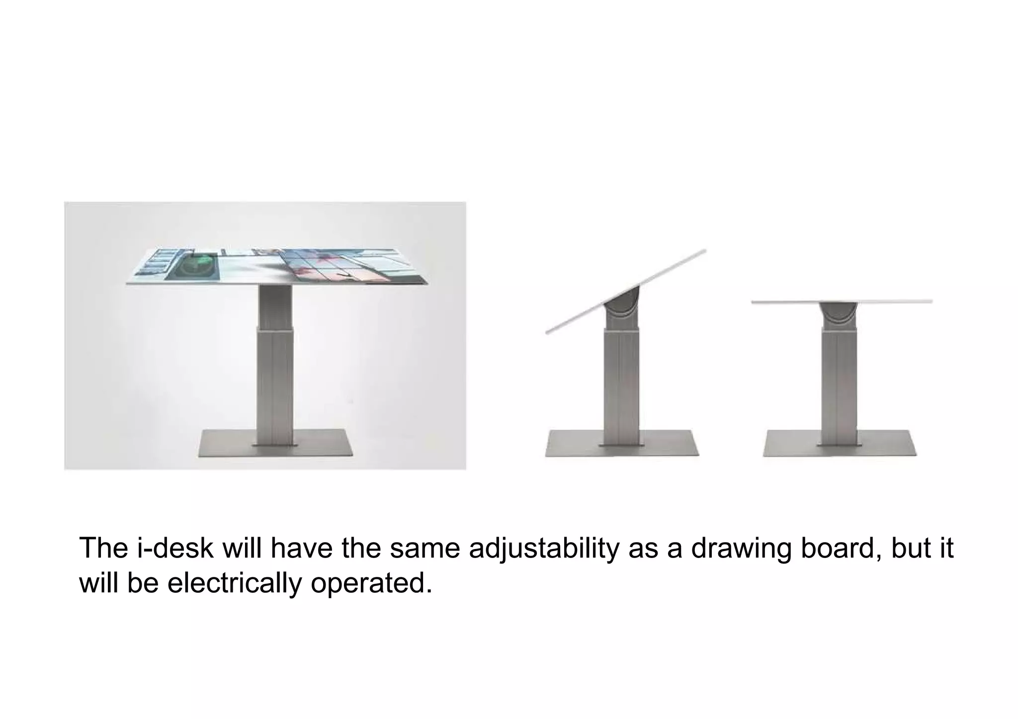 The i-desk will have the same adjustability as a drawing board, but it will be electrically operated.  
