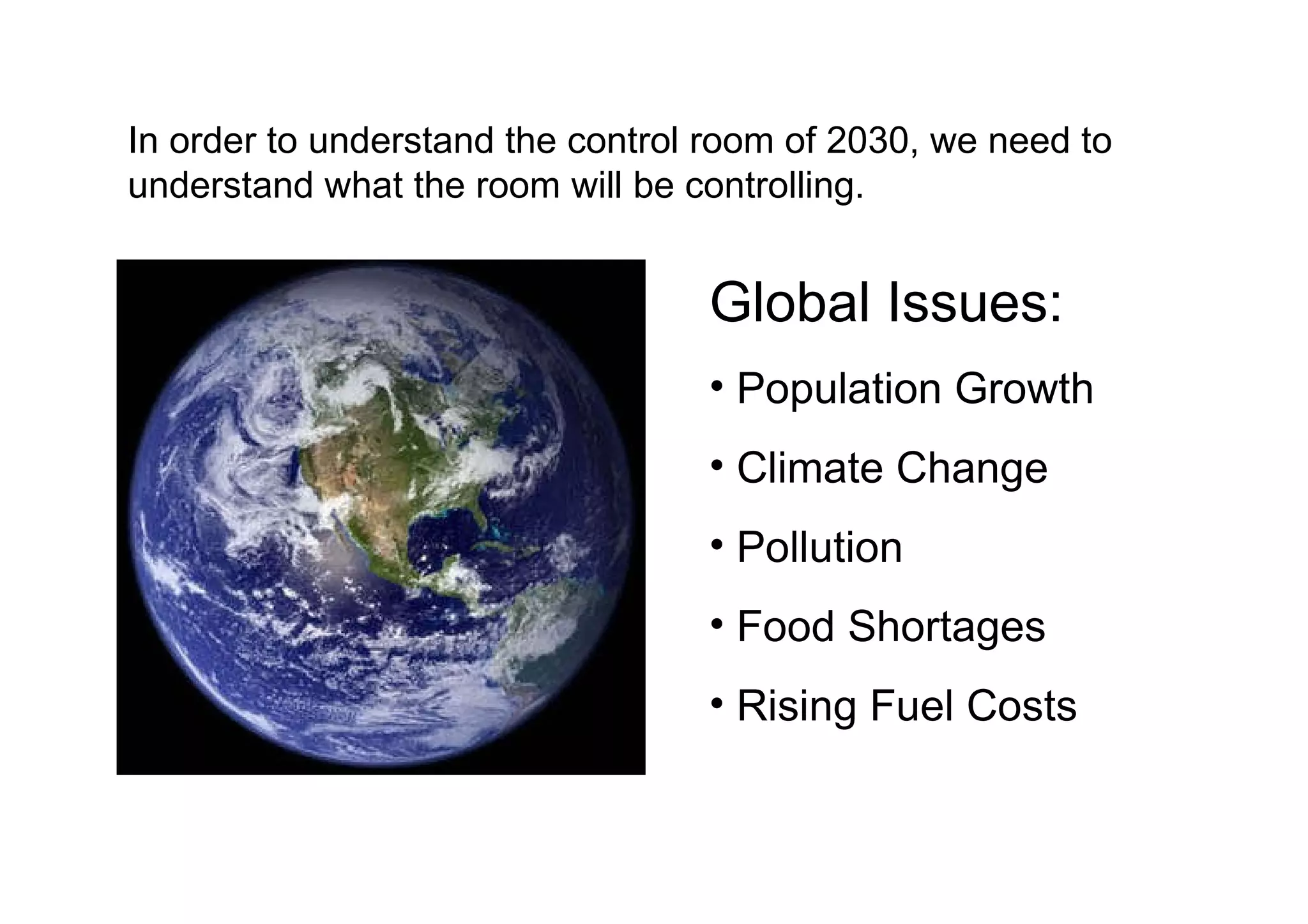 In order to understand the control room of 2030, we need to understand what the room will be controlling. Global Issues: Population Growth Climate Change Pollution Food Shortages Rising Fuel Costs 