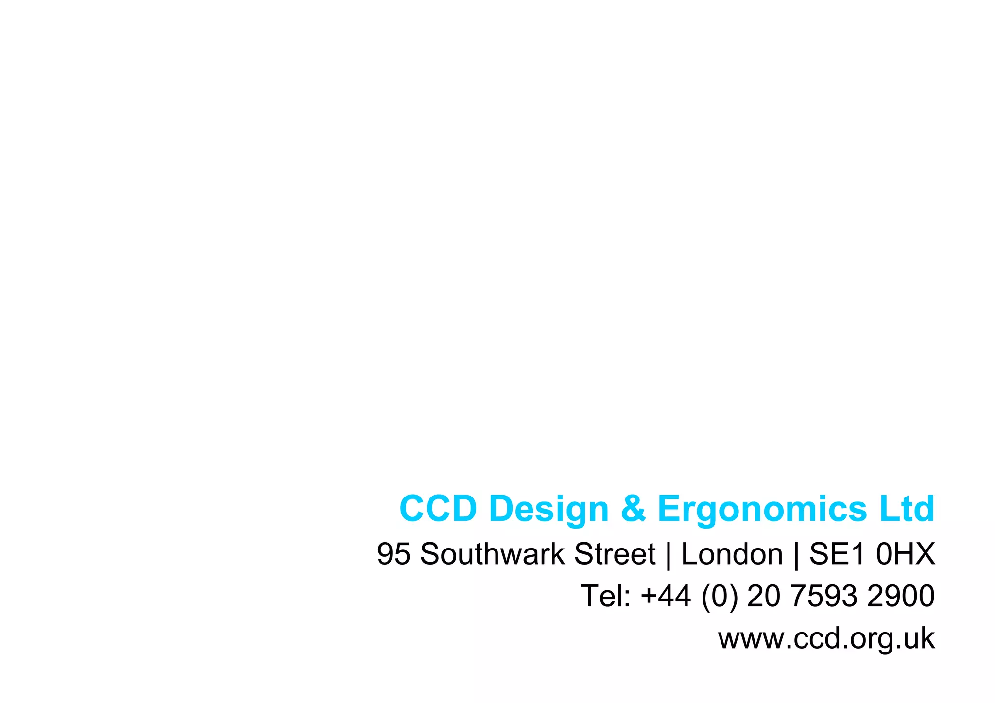 CCD Design & Ergonomics Ltd 95 Southwark Street | London | SE1 0HX Tel: +44 (0) 20 7593 2900 www.ccd.org.uk 