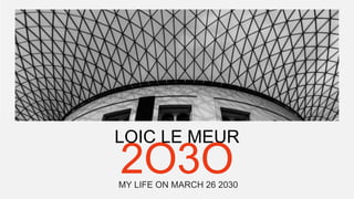 LOIC LE MEUR
2O3OMY LIFE ON MARCH 26 2030
 