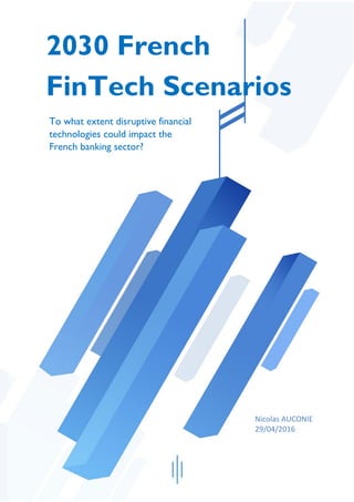 2030 French
FinTech Scenarios
To what extent disruptive financial
technologies could impact the
French banking sector?
Nicolas AUCONIE
29/04/2016
 