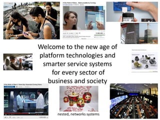 Welcome to the new age of
platform technologies and
smarter service systems
for every sector of
business and society
nested, networks systems
 
