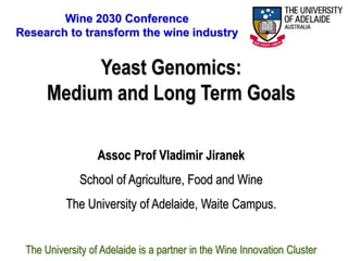 Wine 2030 Conference
Research to transform the wine industry


           Yeast Genomics:
      Medium and Long Term Goals

                  Assoc Prof Vladimir Jiranek
              School of Agriculture, Food and Wine
          The University of Adelaide, Waite Campus.


 The University of Adelaide is a partner in the Wine Innovation Cluster
 