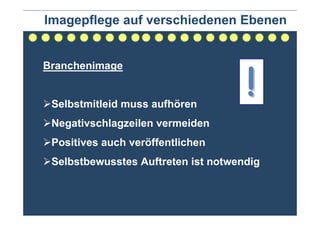 Imagepflege auf verschiedenen Ebenen


Branchenimage


 Selbstmitleid muss aufhören
                                     !
 Negativschlagzeilen vermeiden
 Positives auch veröffentlichen
 Selbstbewusstes Auftreten ist notwendig
 
