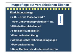 Imagepflege auf verschiedenen Ebenen

Einrichtungsimage


                                        !
 z.B.: „Great Place to work“
 oder „Innovationspreisträger“ etc.
 Mitarbeiterzufriedenheit
 Familienfreundlichkeit
 Personalentwicklung
 Altersgerechte Rahmenbedingungen
 Personalwerbung
 Neue Medien, wie das Internet nutzen
 