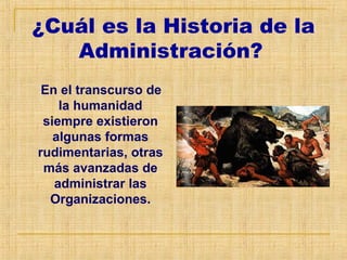 ¿Cuál es la Historia de la
Administración?
En el transcurso de
la humanidad
siempre existieron
algunas formas
rudimentarias, otras
más avanzadas de
administrar las
Organizaciones.
 