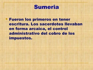 Sumeria
 Fueron los primeros en tener
escritura. Los sacerdotes llevaban
en forma arcaica, el control
administrativo del cobro de los
impuestos.
 