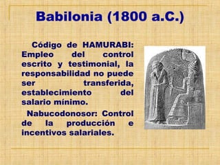 Babilonia (1800 a.C.)
Código de HAMURABI:
Empleo del control
escrito y testimonial, la
responsabilidad no puede
ser transferida,
establecimiento del
salario mínimo.
Nabucodonosor: Control
de la producción e
incentivos salariales.
 