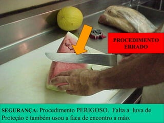 PROCEDIMENTO
ERRADO
SEGURANÇA: Procedimento PERIGOSO. Falta a luva de
Proteção e também usou a faca de encontro a mão.
 