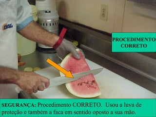 SEGURANÇA: Procedimento CORRETO. Usou a luva de
proteção e também a faca em sentido oposto a sua mão.
PROCEDIMENTO
CORRETO
 