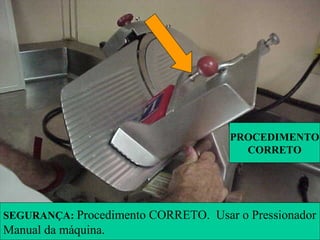 SEGURANÇA: Procedimento CORRETO. Usar o Pressionador
Manual da máquina.
PROCEDIMENTO
CORRETO
 