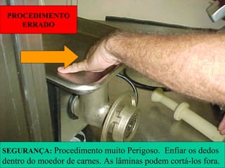 PROCEDIMENTO
ERRADO
SEGURANÇA: Procedimento muito Perigoso. Enfiar os dedos
dentro do moedor de carnes. As lâminas podem cortá-los fora.
 