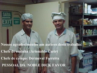 Nossos agradecimentos aos autores deste trabalho:
Chefe de cozinha :Arionaldo Cariri
Chefe de campo: Dermeval Ferreira
PESSOAL DA NOBLE DICK FAVOR
 