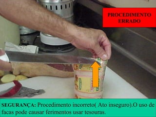 SEGURANÇA: Procedimento incorreto( Ato inseguro).O uso de
facas pode causar ferimentos usar tesouras.
PROCEDIMENTO
ERRADO
 