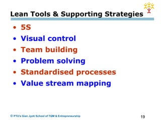 19© PTU's Gian Jyoti School of TQM & Entrepreneurship
Lean Tools & Supporting Strategies
• 5S
• Visual control
• Team building
• Problem solving
• Standardised processes
• Value stream mapping
 