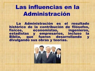 Las influencias en la
Administración
La Administración es el resultado
histórico de la contribución de filósofos,
físicos, economistas, ingenieros,
estadistas y empresarios, incluso la
Biblia, que fueron desarrollando y
divulgando sus obras y teorías.
 